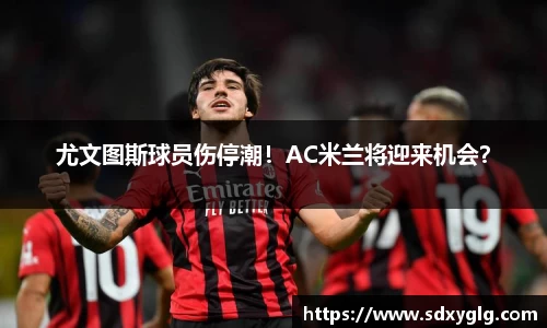 尤文图斯球员伤停潮！AC米兰将迎来机会？