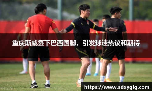 重庆斯威签下巴西国脚，引发球迷热议和期待