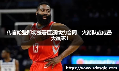 传言哈登即将签署巨额续约合同：火箭队或成最大赢家！