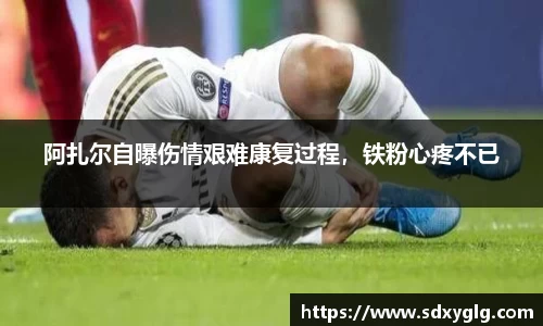 阿扎尔自曝伤情艰难康复过程，铁粉心疼不已