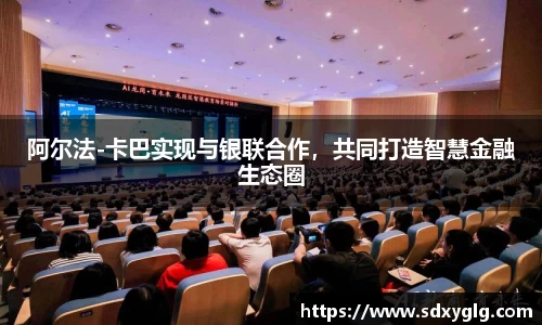 阿尔法-卡巴实现与银联合作，共同打造智慧金融生态圈