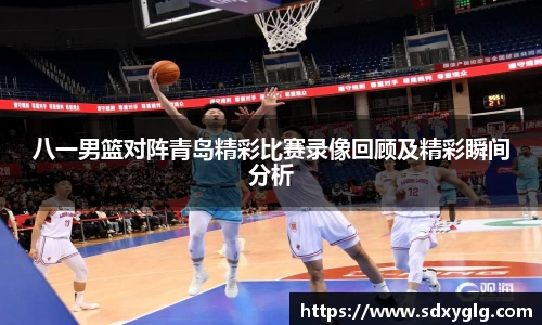 八一男篮对阵青岛精彩比赛录像回顾及精彩瞬间分析
