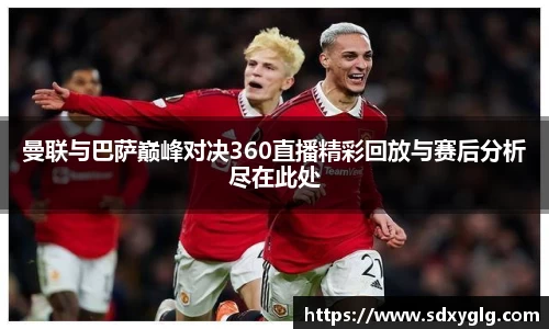 曼联与巴萨巅峰对决360直播精彩回放与赛后分析尽在此处