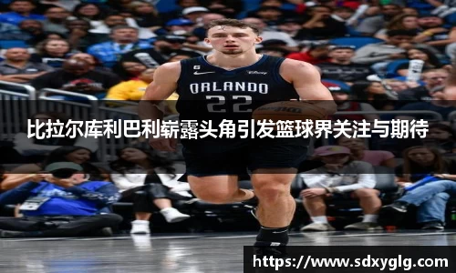 比拉尔库利巴利崭露头角引发篮球界关注与期待