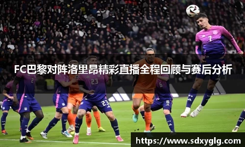 FC巴黎对阵洛里昂精彩直播全程回顾与赛后分析