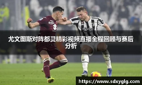 尤文图斯对阵都灵精彩视频直播全程回顾与赛后分析