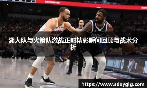 湖人队与火箭队激战正酣精彩瞬间回顾与战术分析
