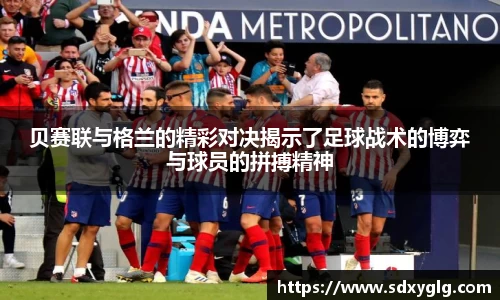 贝赛联与格兰的精彩对决揭示了足球战术的博弈与球员的拼搏精神