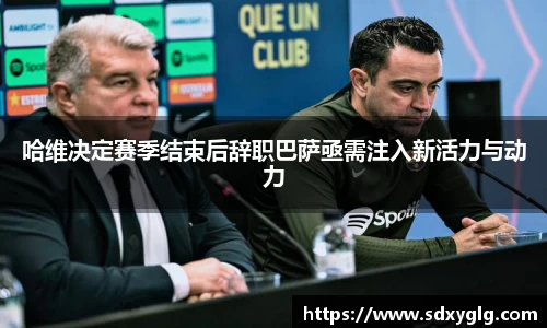 哈维决定赛季结束后辞职巴萨亟需注入新活力与动力