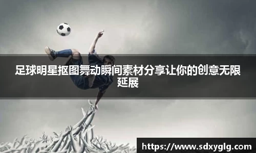 足球明星抠图舞动瞬间素材分享让你的创意无限延展