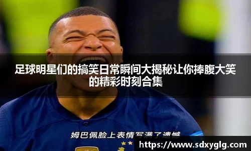 足球明星们的搞笑日常瞬间大揭秘让你捧腹大笑的精彩时刻合集