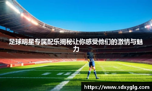 足球明星专属配乐揭秘让你感受他们的激情与魅力