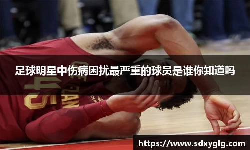足球明星中伤病困扰最严重的球员是谁你知道吗