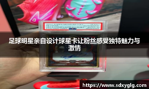 足球明星亲自设计球星卡让粉丝感受独特魅力与激情