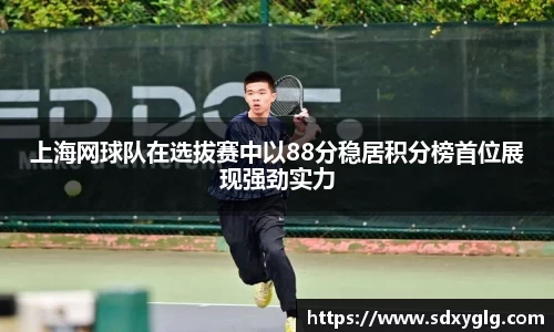 上海网球队在选拔赛中以88分稳居积分榜首位展现强劲实力