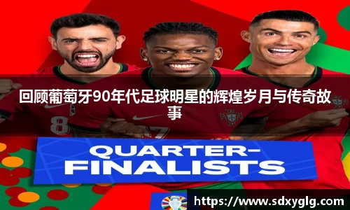 回顾葡萄牙90年代足球明星的辉煌岁月与传奇故事