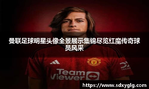 曼联足球明星头像全景展示集锦尽览红魔传奇球员风采